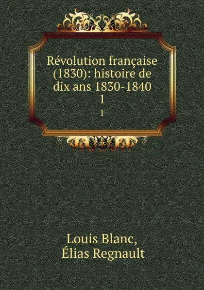 Обложка книги Revolution francaise (1830): histoire de dix ans 1830-1840. 1, Louis Blanc