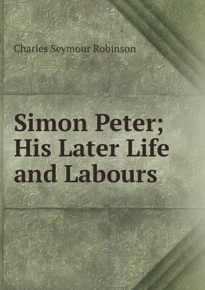 Обложка книги Simon Peter; His Later Life and Labours, Charles Seymour Robinson