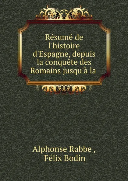 Обложка книги Resume de l.histoire d.Espagne, depuis la conquete des Romains jusqu.a la ., Alphonse Rabbe