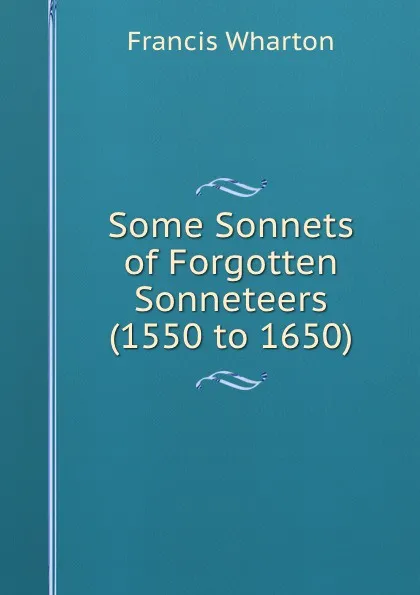 Обложка книги Some Sonnets of Forgotten Sonneteers (1550 to 1650), Francis Wharton