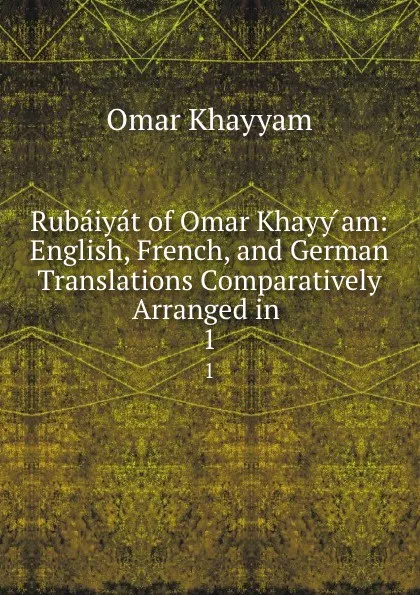 Обложка книги Rubaiyat of Omar Khayy am: English, French, and German Translations Comparatively Arranged in . 1, Omar Khayyam