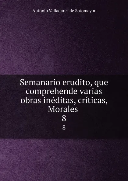 Обложка книги Semanario erudito, que comprehende varias obras ineditas, criticas, Morales . 8, Antonio Valladares de Sotomayor