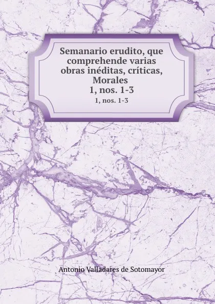 Обложка книги Semanario erudito, que comprehende varias obras ineditas, criticas, Morales . 1, nos. 1-3, Antonio Valladares de Sotomayor