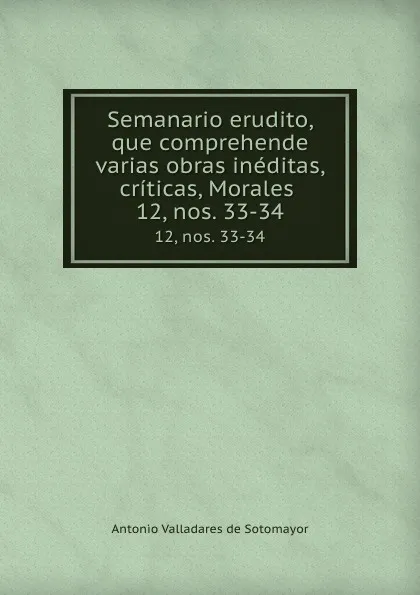 Обложка книги Semanario erudito, que comprehende varias obras ineditas, criticas, Morales . 12, nos. 33-34, Antonio Valladares de Sotomayor