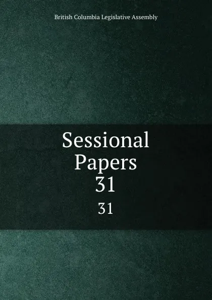 Обложка книги Sessional Papers. 31, British Columbia Legislative Assembly