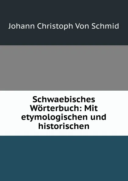 Обложка книги Schwaebisches Worterbuch: Mit etymologischen und historischen, Johann Christoph von Schmid