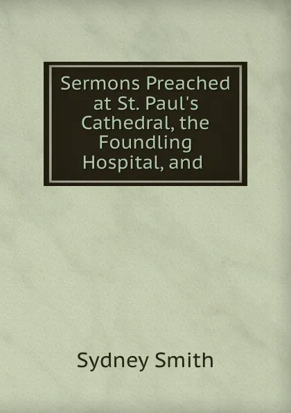 Обложка книги Sermons Preached at St. Paul.s Cathedral, the Foundling Hospital, and ., Sydney Smith