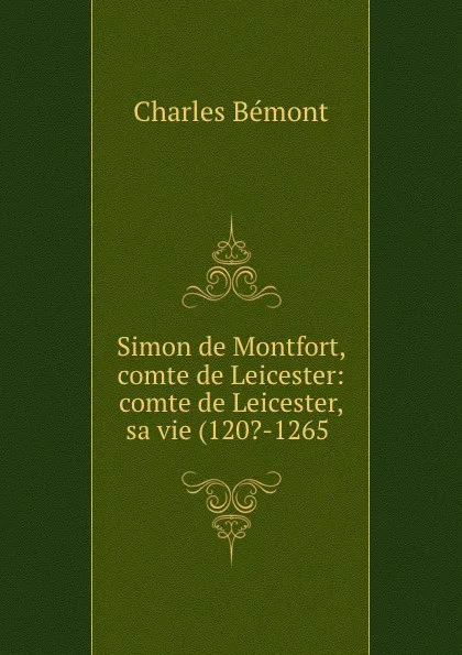 Обложка книги Simon de Montfort, comte de Leicester: comte de Leicester, sa vie (120.-1265 ., Charles Bémont