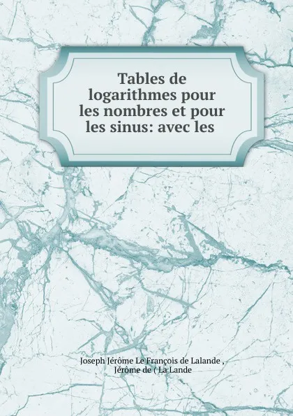 Обложка книги Tables de logarithmes pour les nombres et pour les sinus: avec les ., Joseph Jérome le François de Lalande