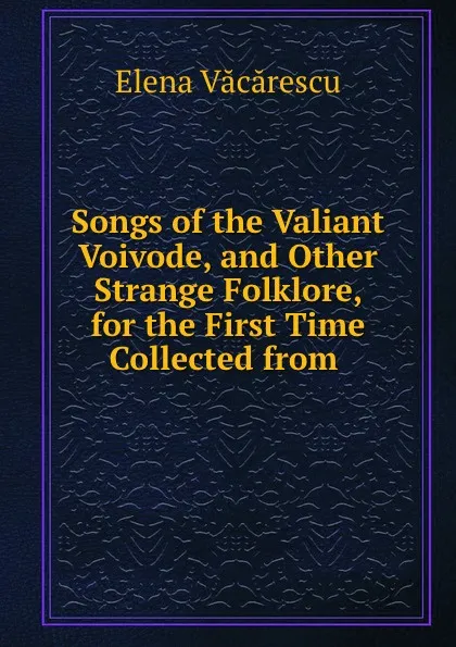 Обложка книги Songs of the Valiant Voivode, and Other Strange Folklore, for the First Time Collected from ., Elena Văcărescu