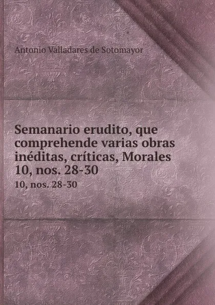 Обложка книги Semanario erudito, que comprehende varias obras ineditas, criticas, Morales . 10, nos. 28-30, Antonio Valladares de Sotomayor