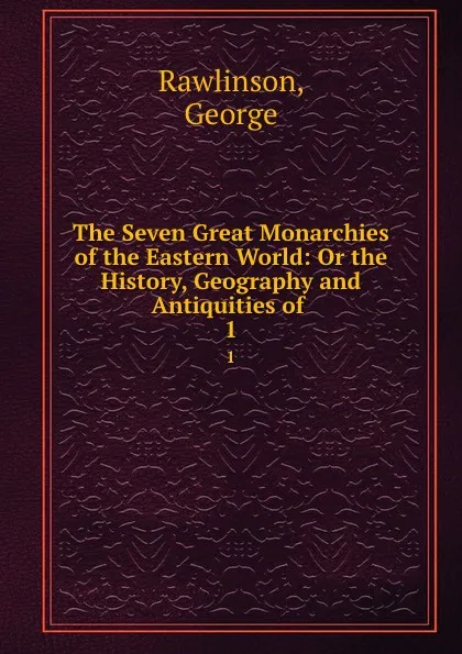 Обложка книги The Seven Great Monarchies of the Eastern World: Or the History, Geography and Antiquities of . 1, George Rawlinson