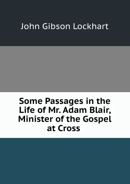 Обложка книги Some Passages in the Life of Mr. Adam Blair, Minister of the Gospel at Cross ., J. G. Lockhart