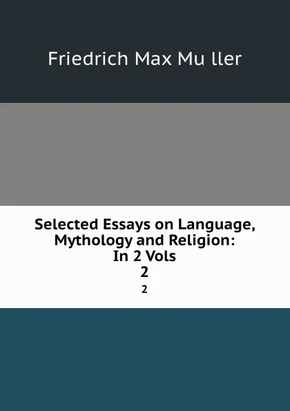 Обложка книги Selected Essays on Language, Mythology and Religion: In 2 Vols. 2, Friedrich Max Müller