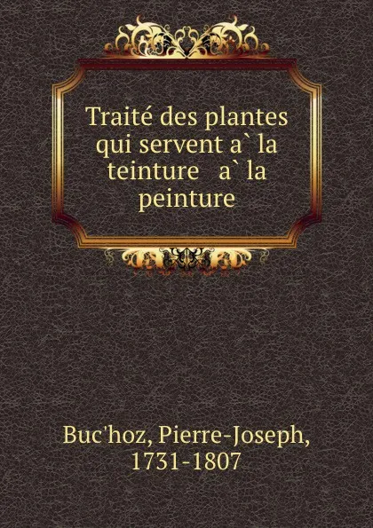 Обложка книги Traite des plantes qui servent a la teinture . a la peinture, Pierre-Joseph Buc'hoz