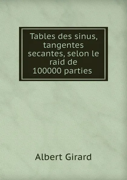 Обложка книги Tables des sinus, tangentes . secantes, selon le raid de 100000 parties ., Albert Girard