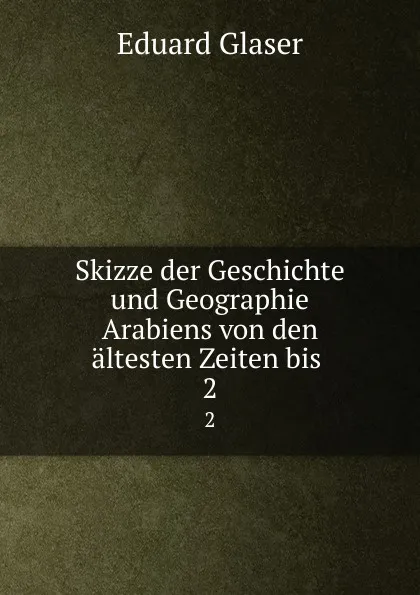 Обложка книги Skizze der Geschichte und Geographie Arabiens von den altesten Zeiten bis . 2, Eduard Glaser