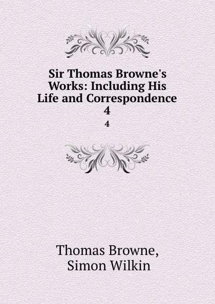 Обложка книги Sir Thomas Browne.s Works: Including His Life and Correspondence. 4, Thomas Browne