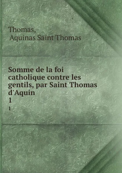 Обложка книги Somme de la foi catholique contre les gentils, par Saint Thomas d.Aquin . 1, Aquinas Saint Thomas