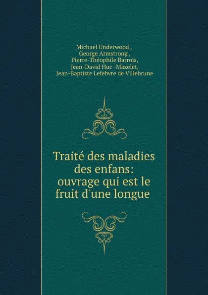 Обложка книги Traite des maladies des enfans: ouvrage qui est le fruit d.une longue ., Michael Underwood