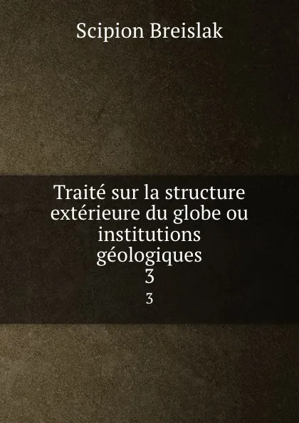 Обложка книги Traite sur la structure exterieure du globe ou institutions geologiques. 3, Scipion Breislak