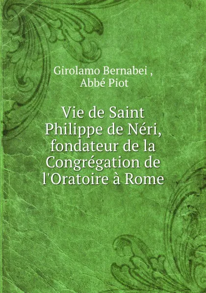 Обложка книги Vie de Saint Philippe de Neri, fondateur de la Congregation de l.Oratoire a Rome, Girolamo Bernabei