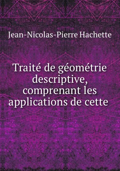 Обложка книги Traite de geometrie descriptive, comprenant les applications de cette ., Jean-Nicolas-Pierre Hachette