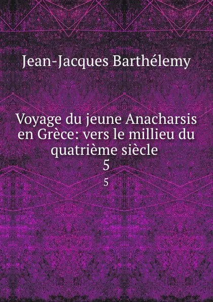 Обложка книги Voyage du jeune Anacharsis en Grece: vers le millieu du quatrieme siecle . 5, Jean-Jacques Barthélemy