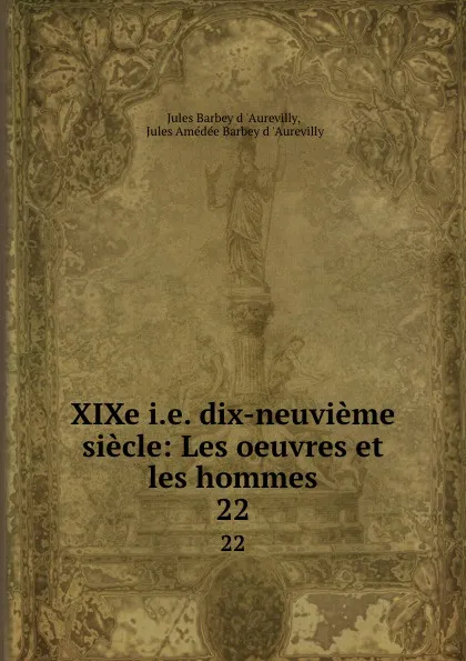 Обложка книги XIXe i.e. dix-neuvieme siecle: Les oeuvres et les hommes. 22, Jules Barbey d 'Aurevilly