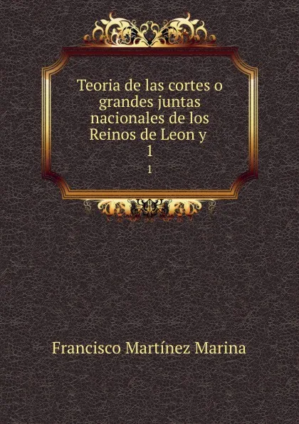 Обложка книги Teoria de las cortes o grandes juntas nacionales de los Reinos de Leon y . 1, Francisco Martínez Marina