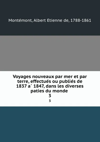 Обложка книги Voyages nouveaux par mer et par terre, effectues ou publies de 1837 a 1847, dans les diverses paties du monde . 3, Albert Étienne de Montémont