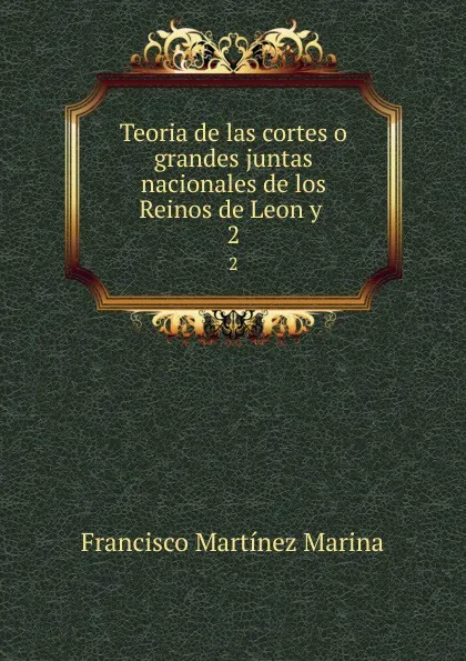 Обложка книги Teoria de las cortes o grandes juntas nacionales de los Reinos de Leon y . 2, Francisco Martínez Marina