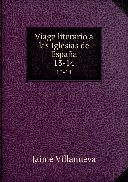 Обложка книги Viage literario a las Iglesias de Espana. 13-14, Jaime Villanueva