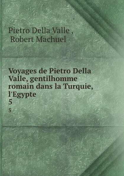 Обложка книги Voyages de Pietro Della Valle, gentilhomme romain dans la Turquie, l.Egypte . 5, Pietro Della Valle