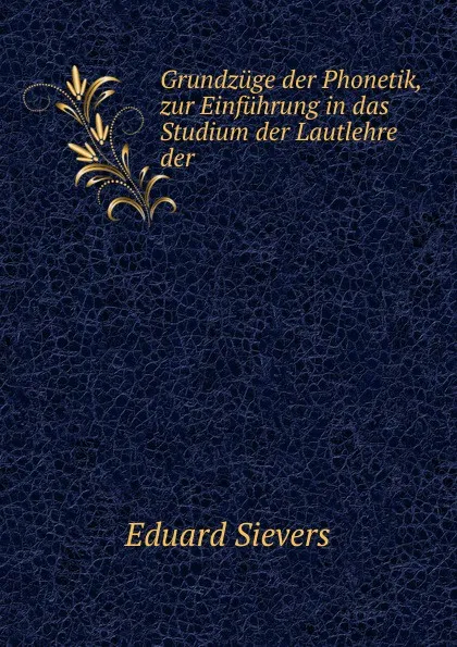 Обложка книги Grundzuge der Phonetik, zur Einfuhrung in das Studium der Lautlehre der ., Eduard Sievers