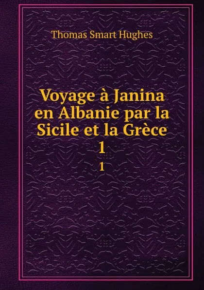 Обложка книги Voyage a Janina en Albanie par la Sicile et la Grece. 1, Thomas Smart Hughes