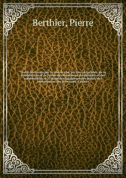 Обложка книги Traite des essais par la voie seche; ou, Des proprietes, de la composition et de l.essai des substances metalliques et des combustibles. A l.usage des ingenieurs des mines, des exploitans et des directeurs d.usines. 2, Pierre Berthier