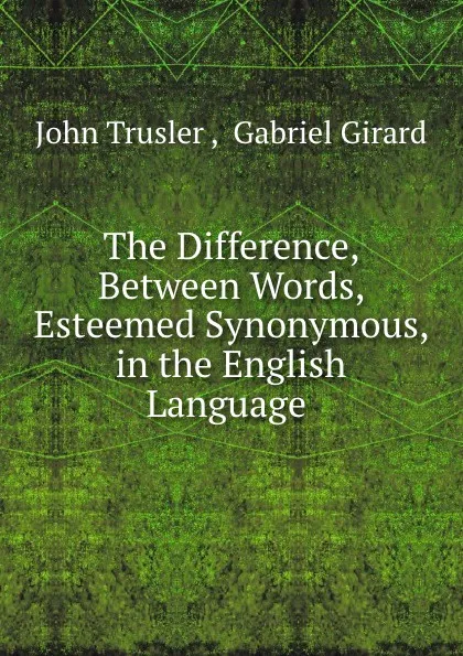 Обложка книги The Difference, Between Words, Esteemed Synonymous, in the English Language ., John Trusler