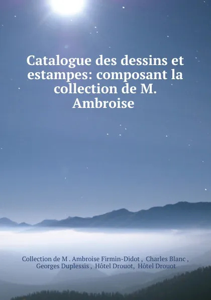 Обложка книги Catalogue des dessins et estampes: composant la collection de M. Ambroise ., Collection de M. Ambroise Firmin-Didot