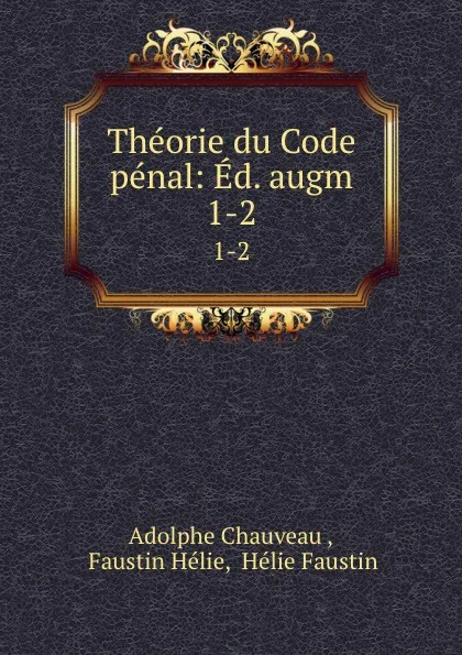 Обложка книги Theorie du Code penal: Ed. augm. 1-2, Adolphe Chauveau