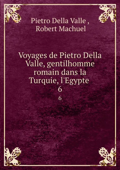 Обложка книги Voyages de Pietro Della Valle, gentilhomme romain dans la Turquie, l.Egypte . 6, Pietro Della Valle