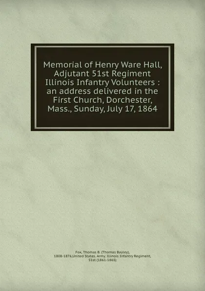 Обложка книги Memorial of Henry Ware Hall, Adjutant 51st Regiment Illinois Infantry Volunteers : an address delivered in the First Church, Dorchester, Mass., Sunday, July 17, 1864, Thomas Bayley Fox