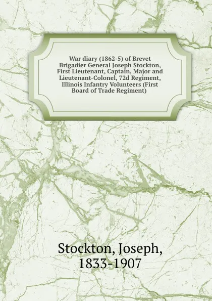 Обложка книги War diary (1862-5) of Brevet Brigadier General Joseph Stockton, First Lieutenant, Captain, Major and Lieutenant-Colonel, 72d Regiment, Illinois Infantry Volunteers (First Board of Trade Regiment), Joseph Stockton