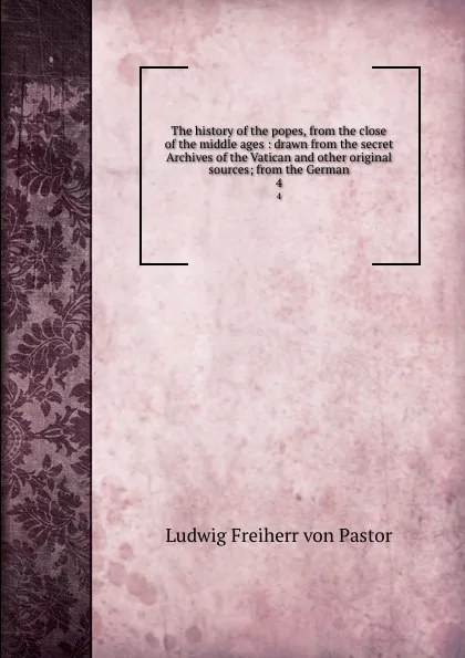 Обложка книги The history of the popes, from the close of the middle ages : drawn from the secret Archives of the Vatican and other original sources; from the German. 4, Ludwig Pastor