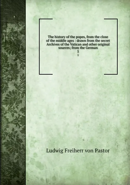 Обложка книги The history of the popes, from the close of the middle ages : drawn from the secret Archives of the Vatican and other original sources; from the German. 5, Ludwig Pastor