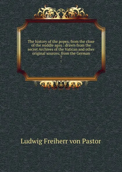 Обложка книги The history of the popes, from the close of the middle ages : drawn from the secret Archives of the Vatican and other original sources; from the German. 7, Ludwig Pastor