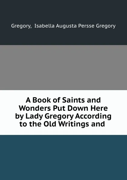 Обложка книги A Book of Saints and Wonders Put Down Here by Lady Gregory According to the Old Writings and ., Isabella Augusta Persse Gregory