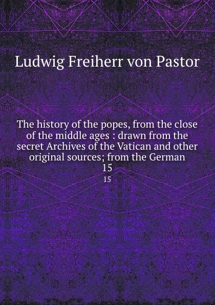 Обложка книги The history of the popes, from the close of the middle ages : drawn from the secret Archives of the Vatican and other original sources; from the German. 15, Ludwig Pastor