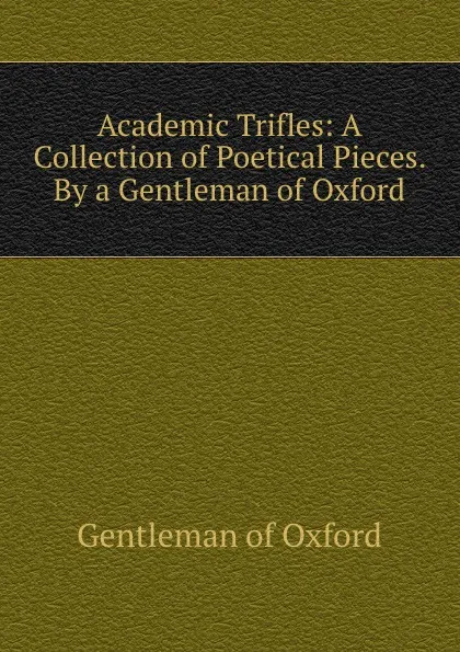 Обложка книги Academic Trifles: A Collection of Poetical Pieces. By a Gentleman of Oxford, Gentleman of Oxford