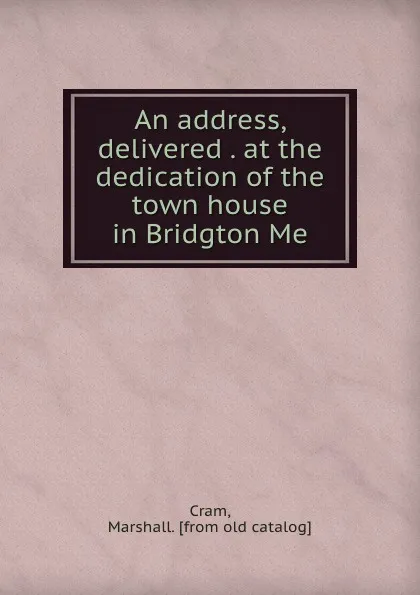 Обложка книги An address, delivered . at the dedication of the town house in Bridgton Me., Marshall Cram